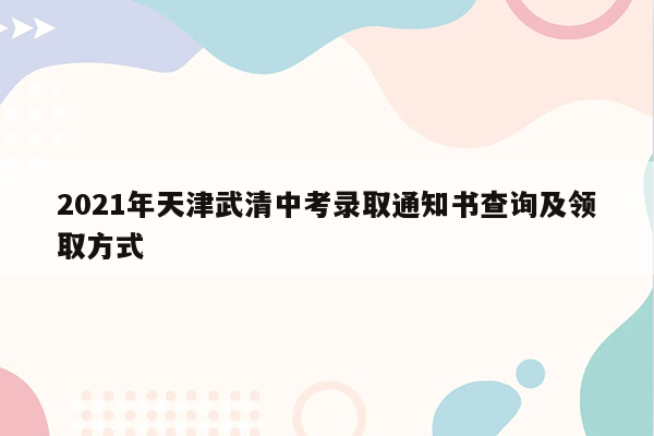 2021年天津武清中考录取通知书查询及领取方式