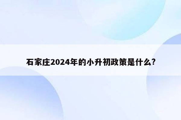 石家庄2024年的小升初政策是什么?