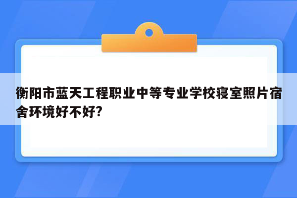 衡阳市蓝天工程职业中等专业学校寝室照片宿舍环境好不好?