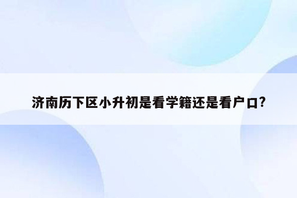 济南历下区小升初是看学籍还是看户口?