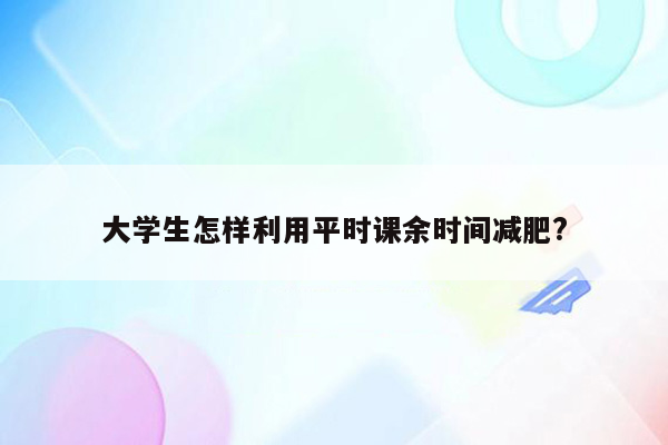 大学生怎样利用平时课余时间减肥?