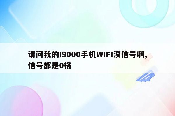 请问我的I9000手机WIFI没信号啊,信号都是0格