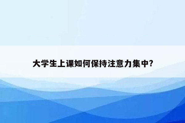 大学生上课如何保持注意力集中?