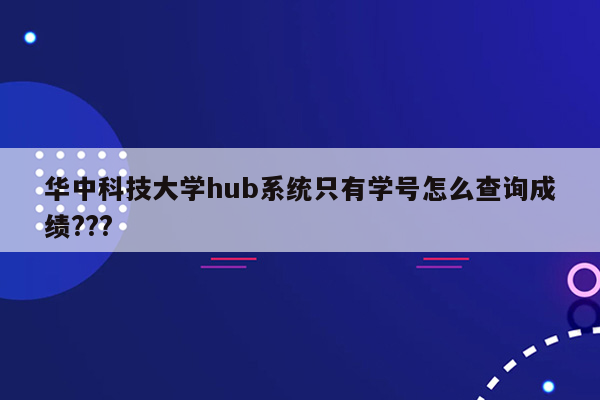 华中科技大学hub系统只有学号怎么查询成绩???