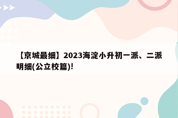 【京城最细】2023海淀小升初一派、二派明细(公立校篇)!