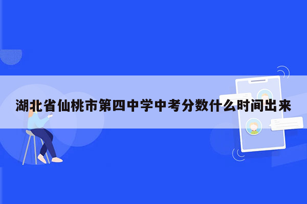 湖北省仙桃市第四中学中考分数什么时间出来