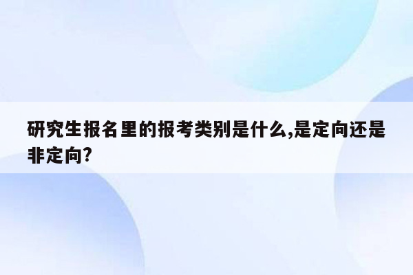 研究生报名里的报考类别是什么,是定向还是非定向?