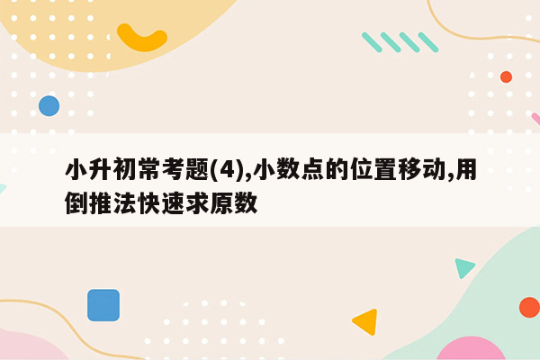 小升初常考题(4),小数点的位置移动,用倒推法快速求原数