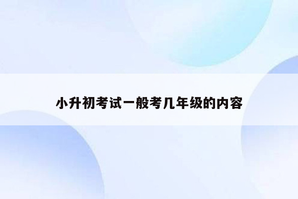 小升初考试一般考几年级的内容