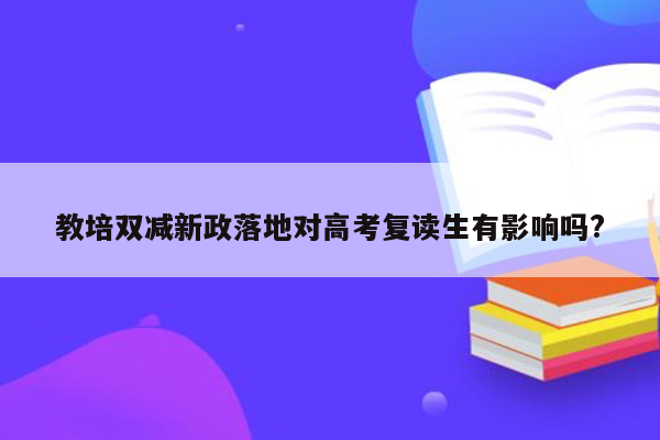 教培双减新政落地对高考复读生有影响吗?