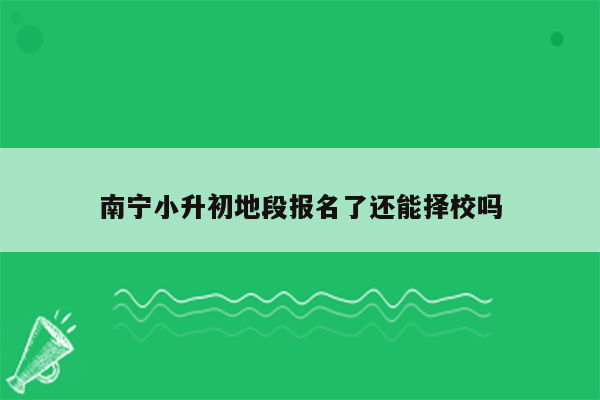 南宁小升初地段报名了还能择校吗