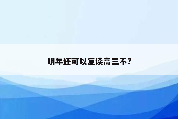 明年还可以复读高三不?