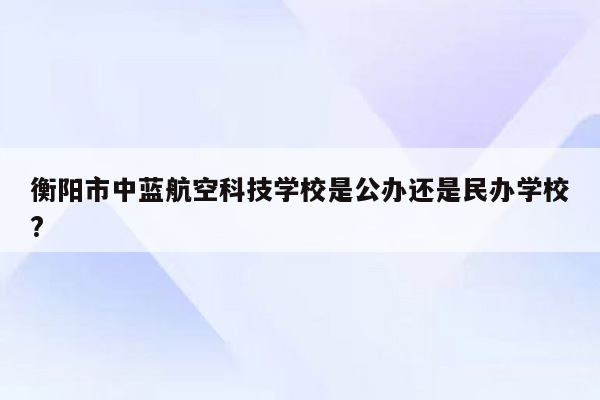 衡阳市中蓝航空科技学校是公办还是民办学校?