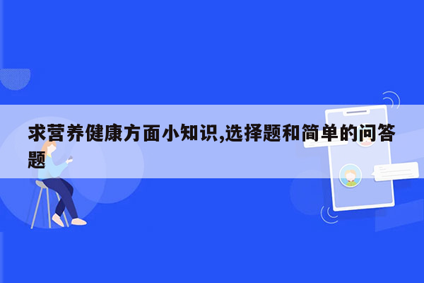 求营养健康方面小知识,选择题和简单的问答题