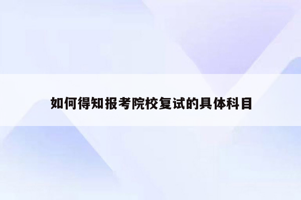 如何得知报考院校复试的具体科目