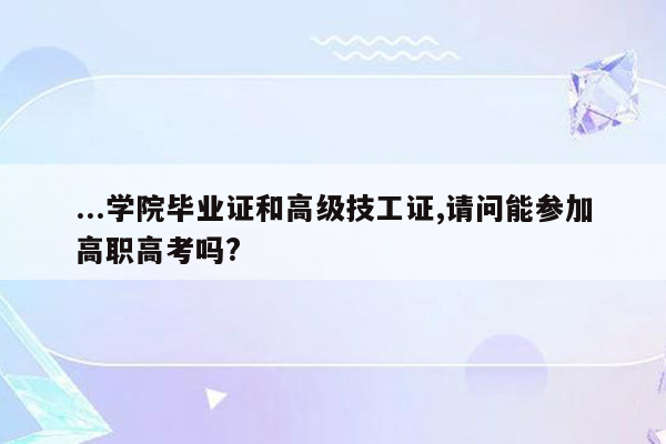 ...学院毕业证和高级技工证,请问能参加高职高考吗?