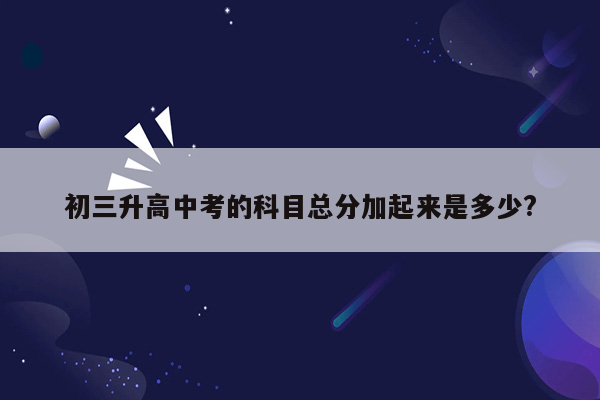 初三升高中考的科目总分加起来是多少?