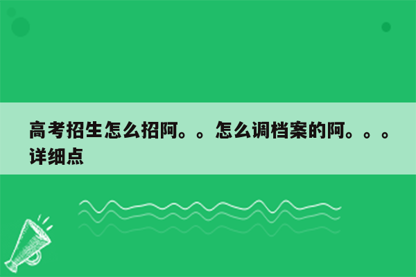 高考招生怎么招阿。。怎么调档案的阿。。。详细点