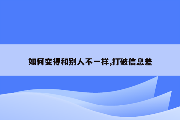 如何变得和别人不一样,打破信息差