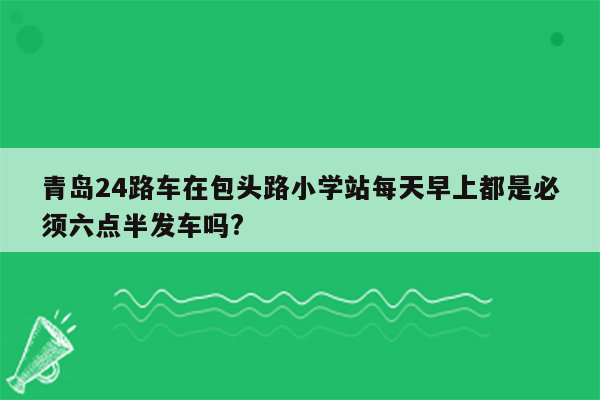 青岛24路车在包头路小学站每天早上都是必须六点半发车吗?