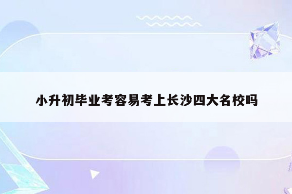 小升初毕业考容易考上长沙四大名校吗