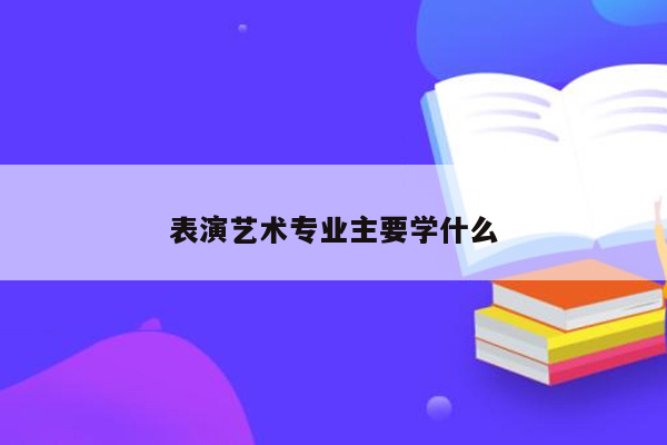 表演艺术专业主要学什么