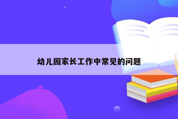 幼儿园家长工作中常见的问题