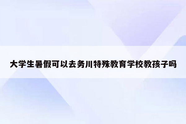 大学生暑假可以去务川特殊教育学校教孩子吗