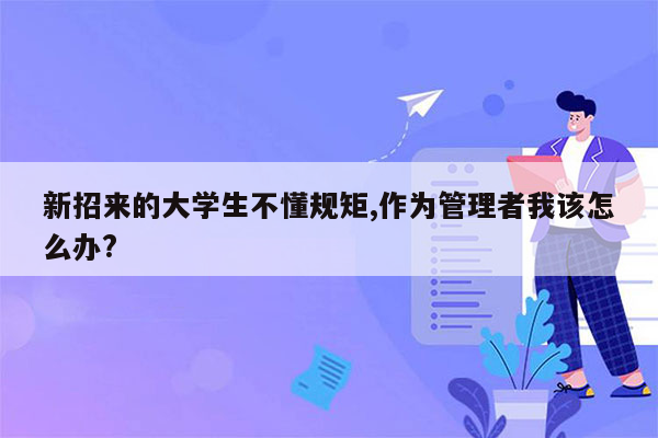 新招来的大学生不懂规矩,作为管理者我该怎么办?