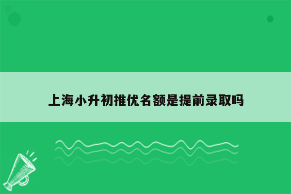 上海小升初推优名额是提前录取吗