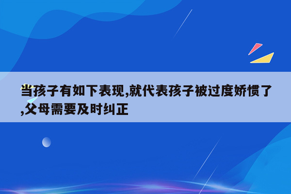 当孩子有如下表现,就代表孩子被过度娇惯了,父母需要及时纠正