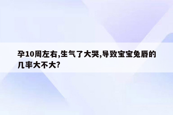 孕10周左右,生气了大哭,导致宝宝兔唇的几率大不大?