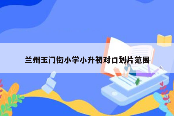 兰州玉门街小学小升初对口划片范围