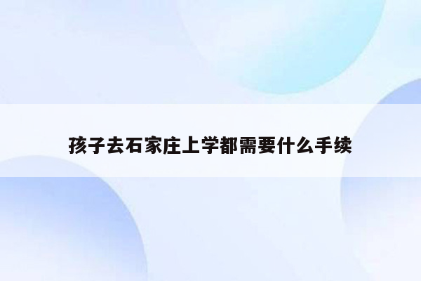 孩子去石家庄上学都需要什么手续