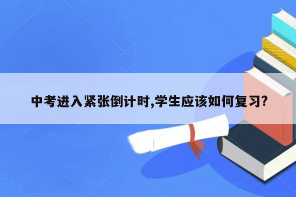 中考进入紧张倒计时,学生应该如何复习?