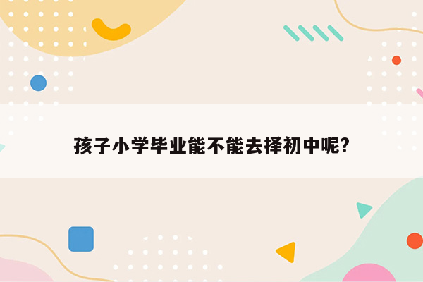 孩子小学毕业能不能去择初中呢?