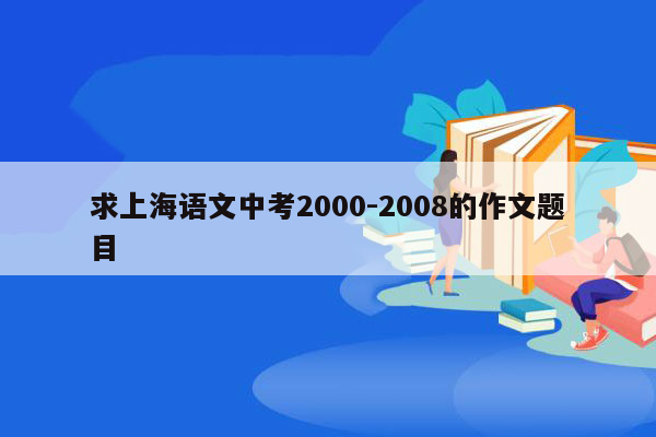 求上海语文中考2000-2008的作文题目