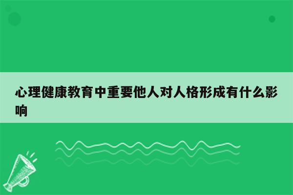 心理健康教育中重要他人对人格形成有什么影响