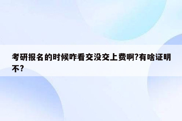 考研报名的时候咋看交没交上费啊?有啥证明不?