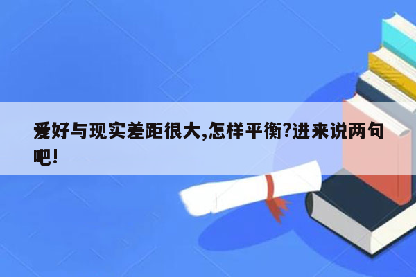 爱好与现实差距很大,怎样平衡?进来说两句吧!