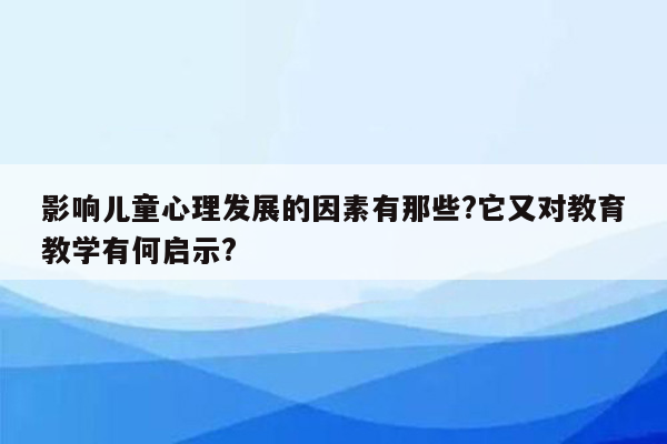 影响儿童心理发展的因素有那些?它又对教育教学有何启示?