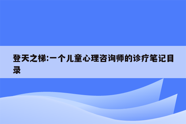 登天之梯:一个儿童心理咨询师的诊疗笔记目录