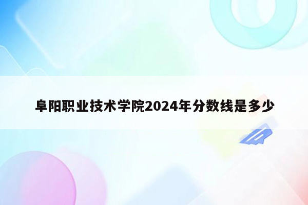 阜阳职业技术学院2024年分数线是多少