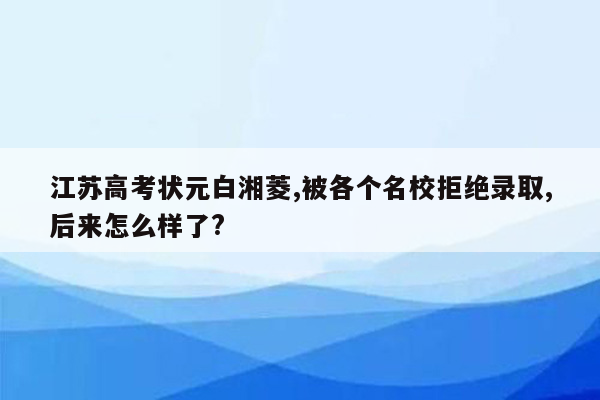 江苏高考状元白湘菱,被各个名校拒绝录取,后来怎么样了?