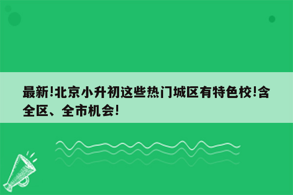 最新!北京小升初这些热门城区有特色校!含全区、全市机会!