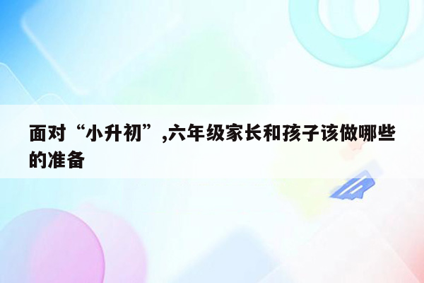 面对“小升初”,六年级家长和孩子该做哪些的准备