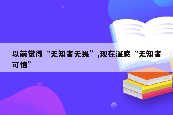 以前觉得“无知者无畏”,现在深感“无知者可怕”