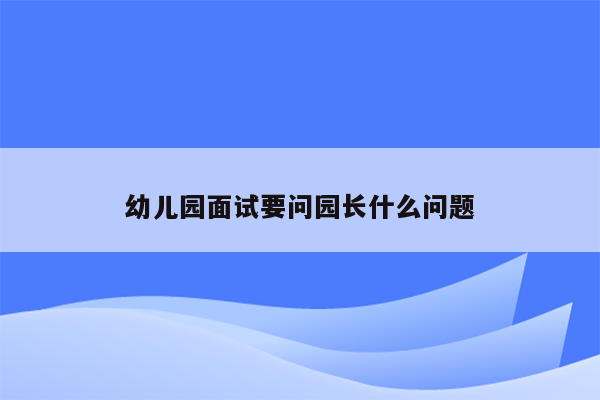 幼儿园面试要问园长什么问题