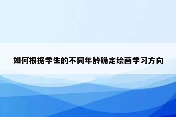 如何根据学生的不同年龄确定绘画学习方向