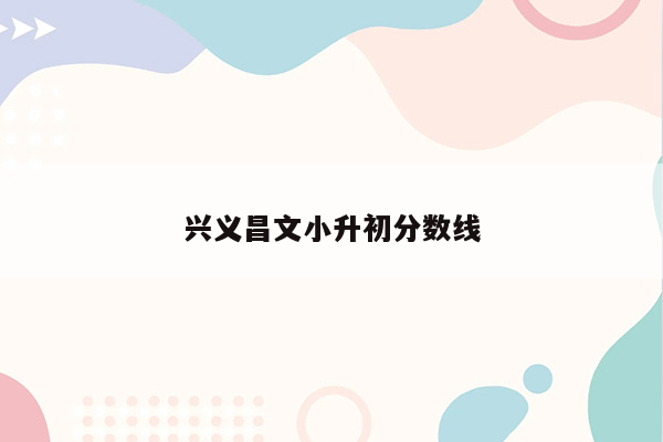 兴义昌文小升初分数线